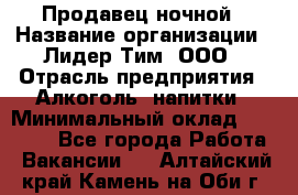 Продавец ночной › Название организации ­ Лидер Тим, ООО › Отрасль предприятия ­ Алкоголь, напитки › Минимальный оклад ­ 29 000 - Все города Работа » Вакансии   . Алтайский край,Камень-на-Оби г.